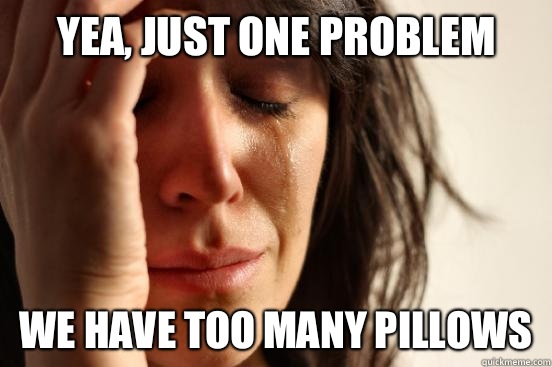 Yea, just one problem We have too many pillows   First World Problems