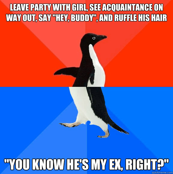 Leave party with girl, see acquaintance on way out, say 