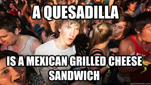 A quesadilla Is a mexican grilled cheese sandwich  Sudden Clarity Clarence