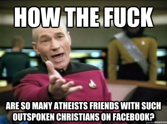 How the fuck are so many atheists friends with such outspoken Christians on facebook?  Annoyed Picard HD