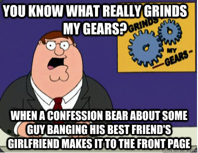 you know what really grinds my gears? When a confession Bear about some guy banging his best friend's girlfriend makes it to the front page   Family Guy Grinds My Gears