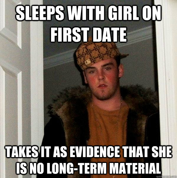 SLEEPS WITH girl ON FIRST DATE TAKES IT AS EVIDENCE THAT she is NO LONG-TERM MATERIAL  Scumbag Steve