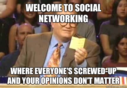WELCOME TO Social networking Where everyone's screwed-up and your opinions don't matter  Whose Line