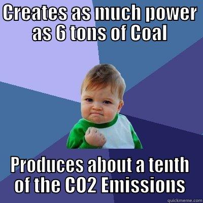 CREATES AS MUCH POWER AS 6 TONS OF COAL PRODUCES ABOUT A TENTH OF THE CO2 EMISSIONS Success Kid
