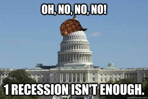 Oh, no, no, no! 1 recession isn't enough.  Scumbag Government