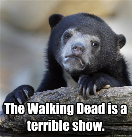 The Walking Dead is a terrible show.  Confession Bear