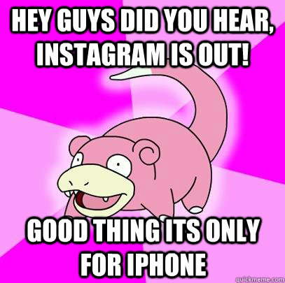 Hey guys did you hear, Instagram is out! Good thing its only for iphone  Slowpoke