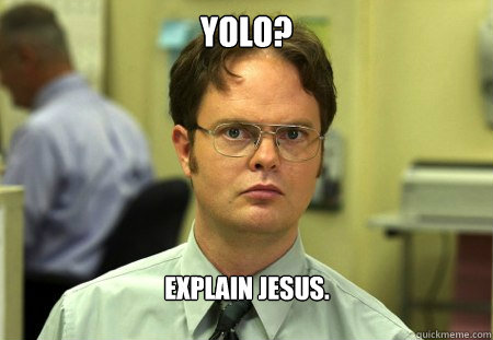 YOLO? Explain Jesus.

 - YOLO? Explain Jesus.

  Dwight