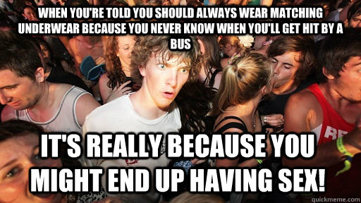 When you're told you should always wear matching underwear because you never know when you'll get hit by a bus it's really because you might end up having sex!  Sudden Clarity Clarence