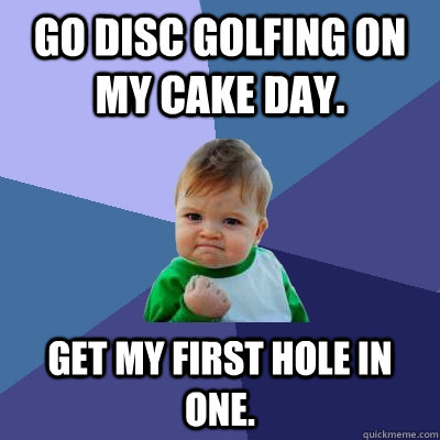 Go disc golfing on my cake day. Get my first hole in one. - Go disc golfing on my cake day. Get my first hole in one.  Success Kid