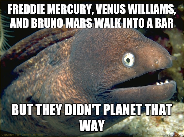 Freddie Mercury, Venus Williams, and Bruno Mars walk into a bar But they didn't planet that way  Bad Joke Eel