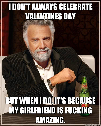 I don't always celebrate valentines day but when i do, it's because my girlfriend is fucking amazing.  Dos Equis man
