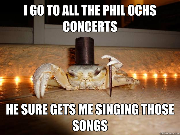 I go to all the Phil Ochs concerts He sure gets me singing those songs  Fancy Crab