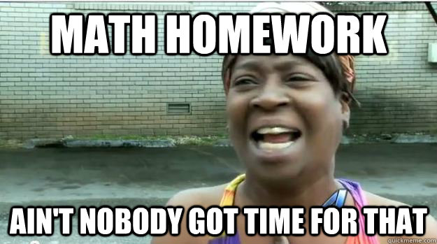 homework ain nobody got time for that