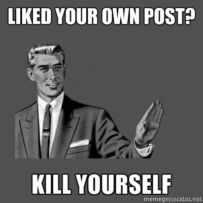 liked your own post? Go kill yourself - liked your own post? Go kill yourself  kill yourself