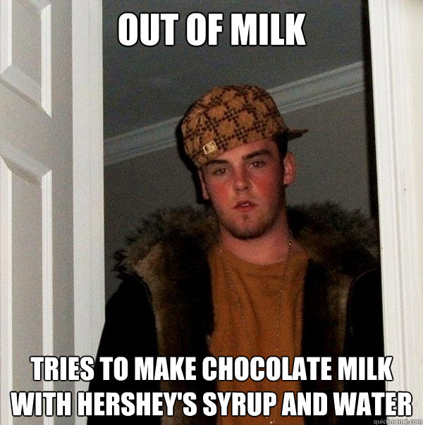 out of milk tries to make chocolate milk with hershey's syrup and water  Scumbag