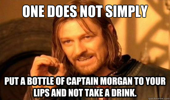 One Does Not Simply put a bottle of Captain morgan to your lips and not take a drink.  Boromir