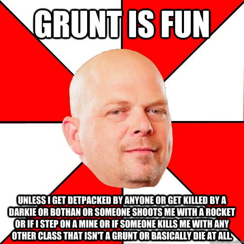 Grunt is fun unless i get detpacked by anyone or get killed by a darkie or bothan or someone shoots me with a rocket or if i step on a mine or if someone kills me with any other class that isn't a grunt or basically die at all.   Pawn Star