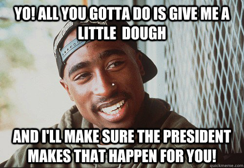 Yo! All you gotta do is give me a little  dough and I'll make sure the president makes that happen for you! - Yo! All you gotta do is give me a little  dough and I'll make sure the president makes that happen for you!  SuperPac Shakur