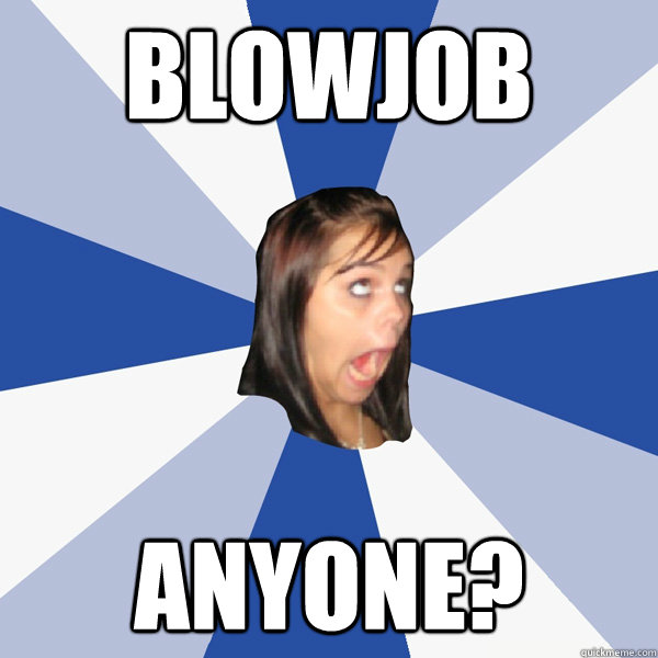 blowjob anyone?  Annoying Facebook Girl