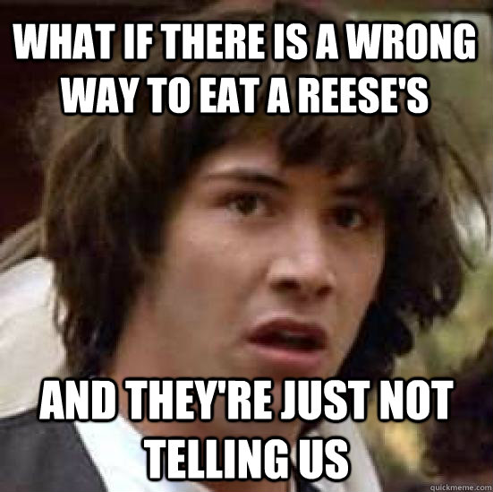 What if there is a wrong way to eat a reese's and they're just not telling us  - What if there is a wrong way to eat a reese's and they're just not telling us   conspiracy keanu