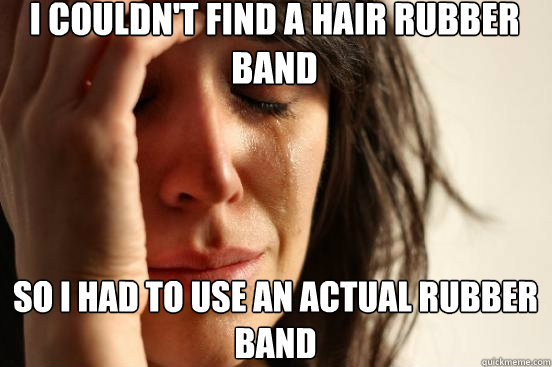 I couldn't find a hair rubber band so i had to use an actual rubber band  First World Problems
