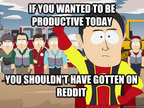 If you wanted to be productive today You shouldn't have gotten on Reddit  Captain Hindsight