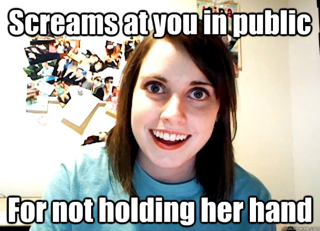 Screams at you in public For not holding her hand  Overly Attached Girlfriend