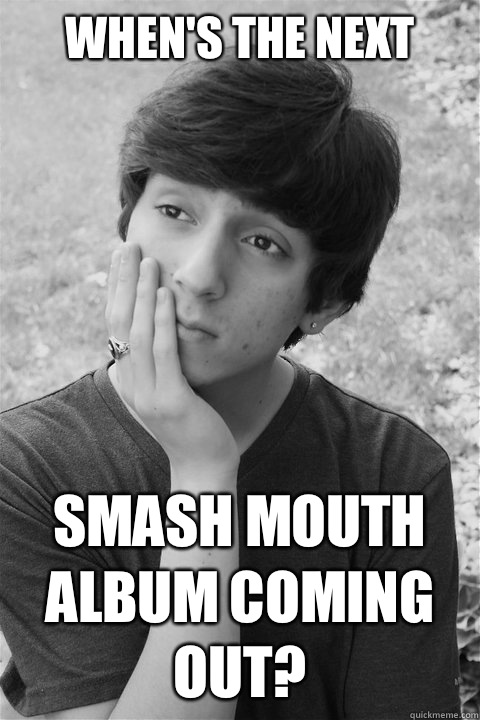 When's the next Smash mouth album coming out?  Pondering Preteen