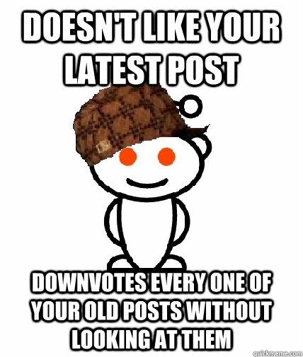 Doesn't like your latest post downvotes every one of your old posts without looking at them  Scumbag Redditor