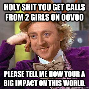 holy shit you get calls from 2 girls on oovoo please tell me how your a big impact on this world.  Creepy Wonka