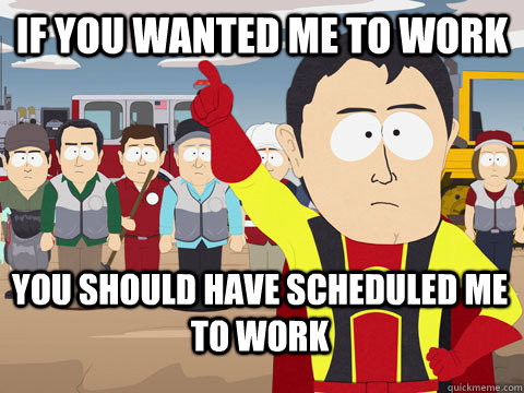 if you wanted me to work you should have scheduled me to work - if you wanted me to work you should have scheduled me to work  Captain Hindsight