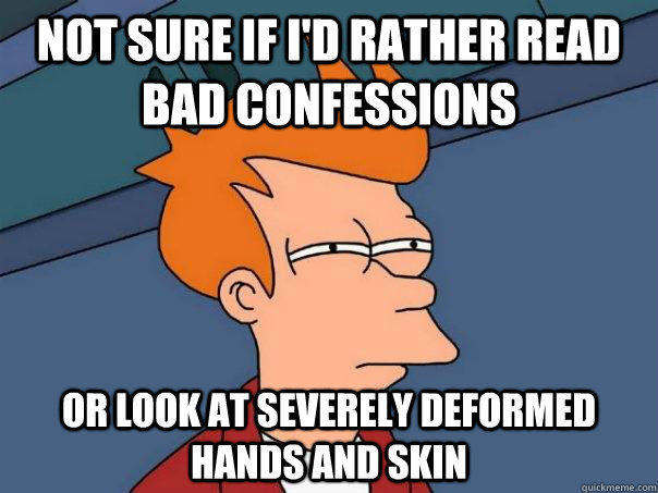Not sure if I'd rather read bad confessions or look at severely deformed hands and skin - Not sure if I'd rather read bad confessions or look at severely deformed hands and skin  Futurama Fry