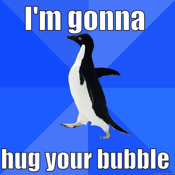 I'M GONNA  HUG YOUR BUBBLE Socially Awkward Penguin