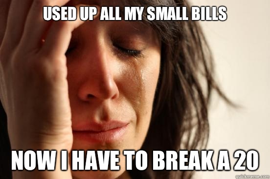 Used up all my small bills Now I have to break a 20  First World Problems