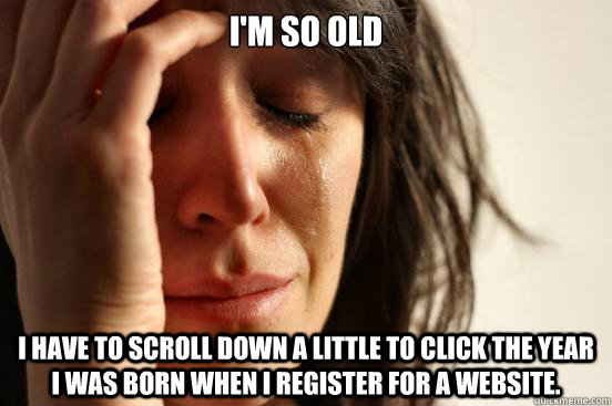 I'm so old I have to scroll down a little to click the year I was born when I register for a website.  First World Problems