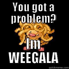 YOU GOT A PROBLEM? IM WEEGALA Misc