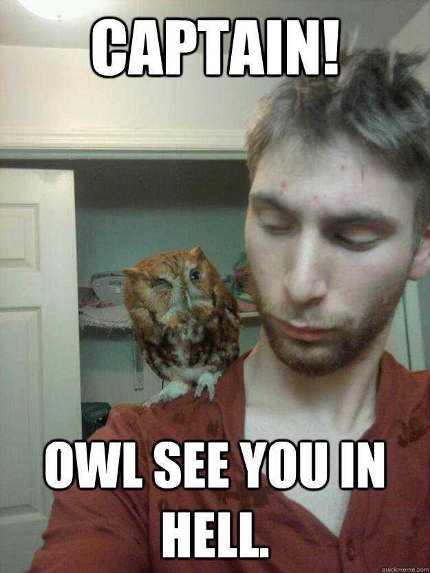 Captain! OWL SEE YOU IN HELL.  