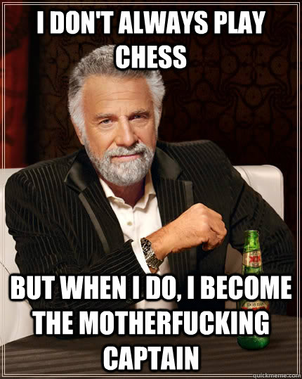I don't always play chess but when I do, I become the motherfucking captain  The Most Interesting Man In The World