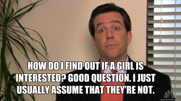 How do I find out if a girl is interested? Good question. I just usually assume that they’re not.  