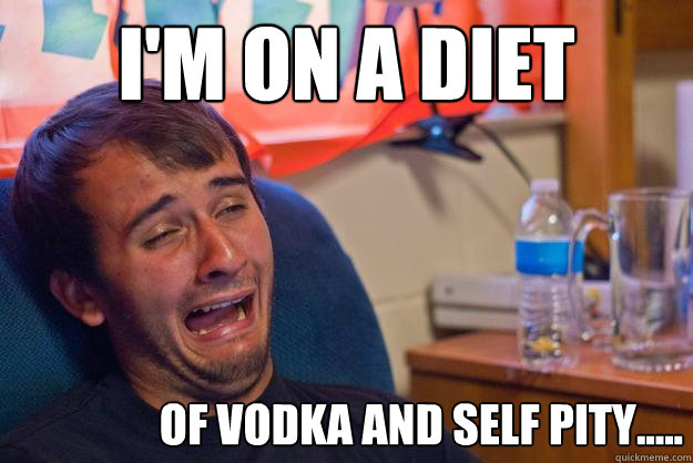 i'm on a diet                 of vodka and self pity..... - i'm on a diet                 of vodka and self pity.....  Desolate Drunk Dan