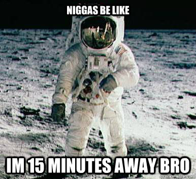 Niggas be like im 15 minutes away bro  Moonbase Alpha Astronaut