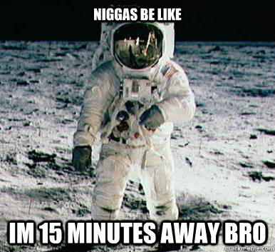 Niggas be like im 15 minutes away bro  