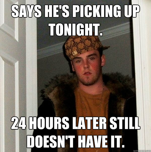 Says he's picking up tonight. 24 hours later still doesn't have it.  Scumbag Steve