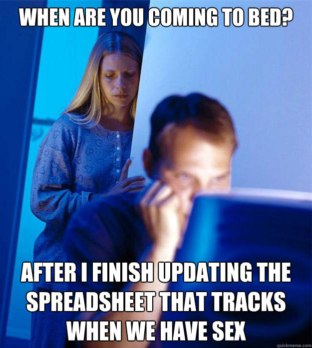 when are you coming to bed? after I finish updating the spreadsheet that tracks when we have sex  Redditors Wife