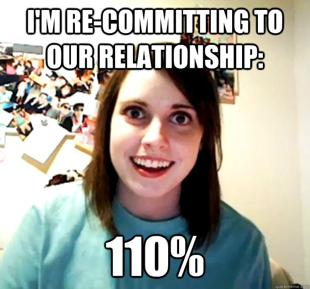 I'm re-committing to our relationship: 110%  Overly Attached Girlfriend