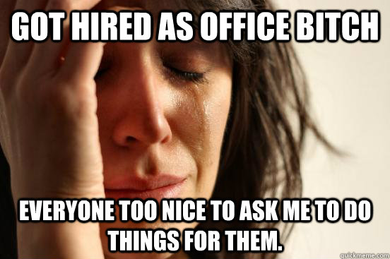 Got hired as office bitch Everyone too nice to ask me to do things for them.  First World Problems