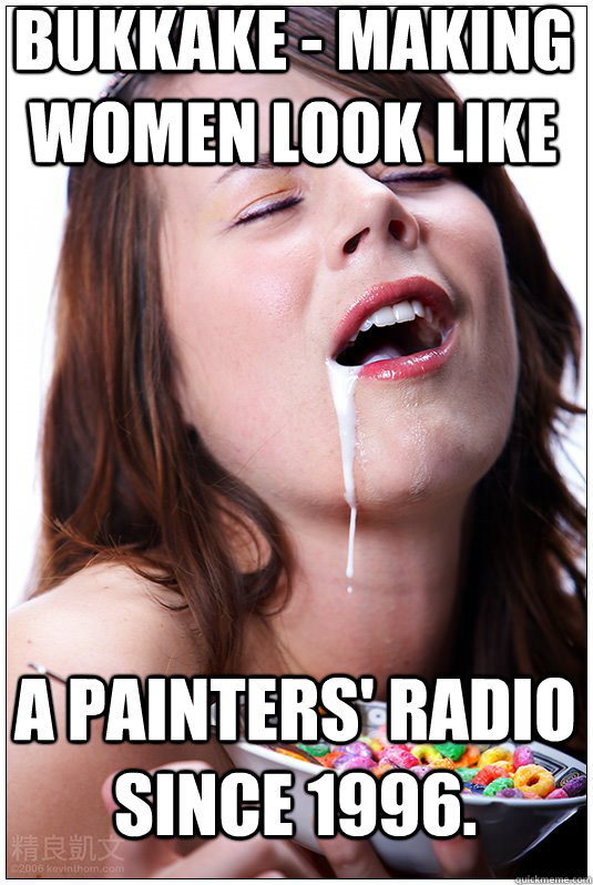 Bukkake - making women look like a painters' radio since 1996.   sexy cereal girl