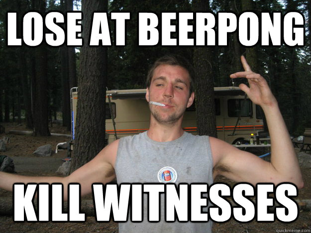 LOSE AT BEERPONG KILL WITNESSES  Jeff