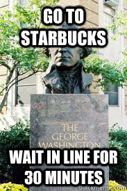 go to starbucks wait in line for 30 minutes  Ironic GWU